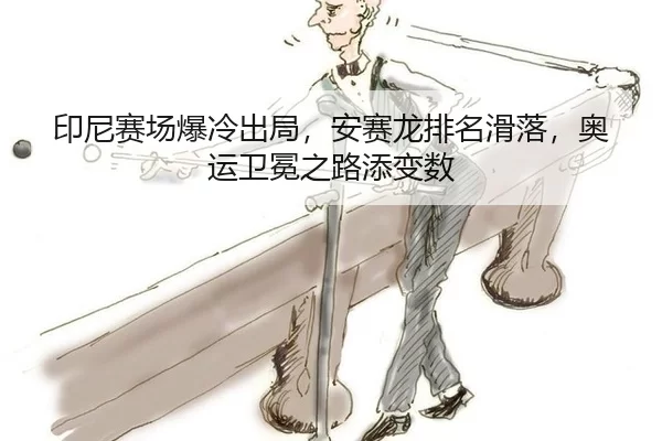 印尼赛场爆冷出局，安赛龙排名滑落，奥运卫冕之路添变数